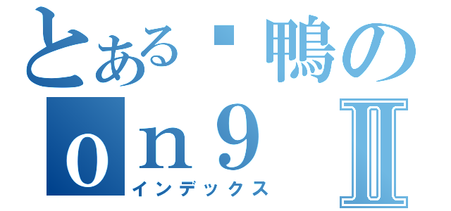 とある垃鴨のｏｎ９Ⅱ（インデックス）