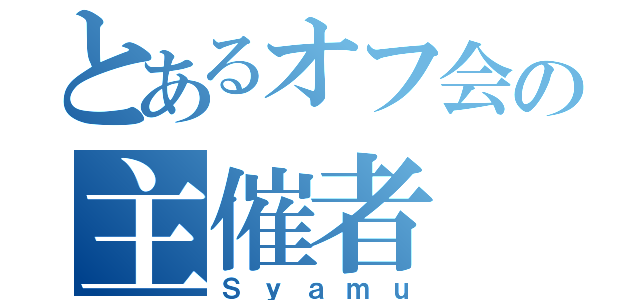 とあるオフ会の主催者（Ｓｙａｍｕ）