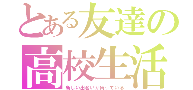 とある友達の高校生活（新しい出会いが待っている）