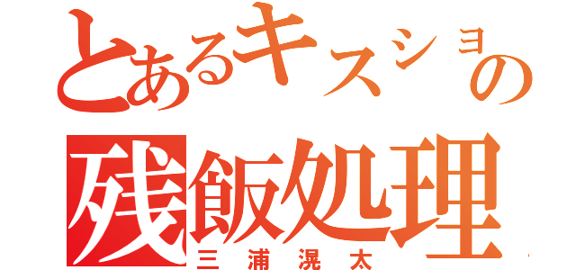 とあるキスショの残飯処理（三浦滉太）