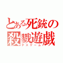 とある死銃の殺戮遊戯（デスゲーム）