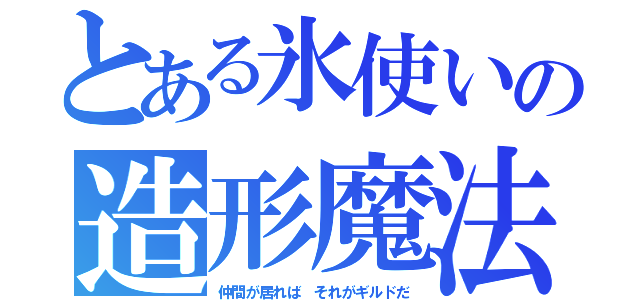 とある氷使いの造形魔法（仲間が居れば それがギルドだ）