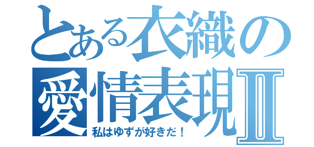 とある衣織の愛情表現Ⅱ（私はゆずが好きだ！）