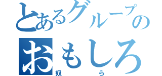 とあるグループののおもしろそ〜な（奴ら）