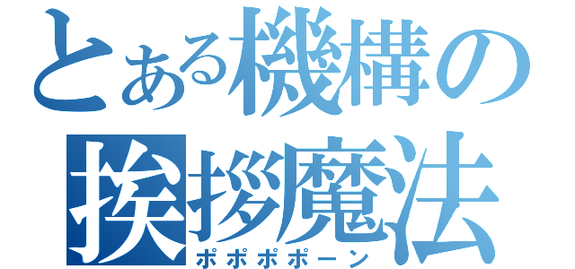 とある機構の挨拶魔法（ポポポポーン）