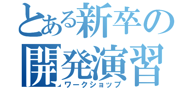 とある新卒の開発演習（ワークショップ）