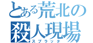 とある荒北の殺人現場（スプラッタ）