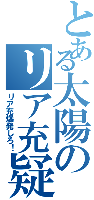 とある太陽のリア充疑惑（リア充爆発しろ！）