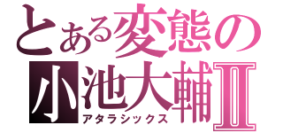 とある変態の小池大輔Ⅱ（アタラシックス）