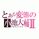 とある変態の小池大輔Ⅱ（アタラシックス）