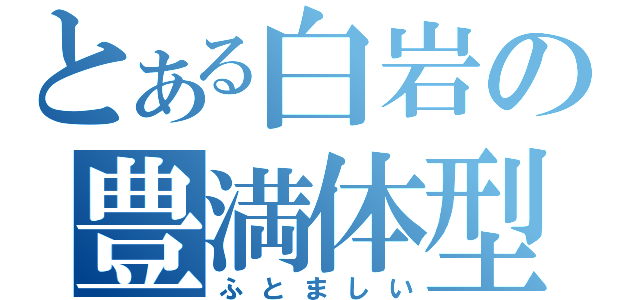 とある白岩の豊満体型（ふとましい）