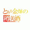 とある金爆の樽美酒（喜矢武様もぃぃね）