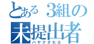 とある３組の未提出者（ハヤクダセヨ）