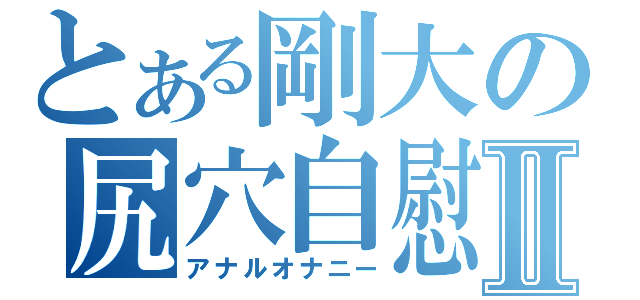 とある剛大の尻穴自慰Ⅱ（アナルオナニー）