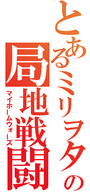 とあるミリヲタの局地戦闘（マイホームウォーズ）