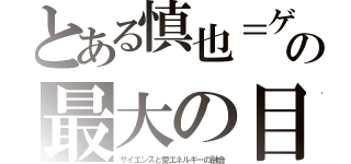 とある慎也＝ゲンシの卵の最大の目的（サイエンスと愛エネルギーの融合）