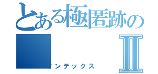 とある極匿跡のⅡ（インデックス）