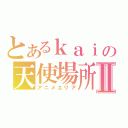 とあるｋａｉの天使場所Ⅱ（アニメエリア）