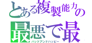 とある複製能力者の最悪で最高の過去（バッドアンドハッピー）