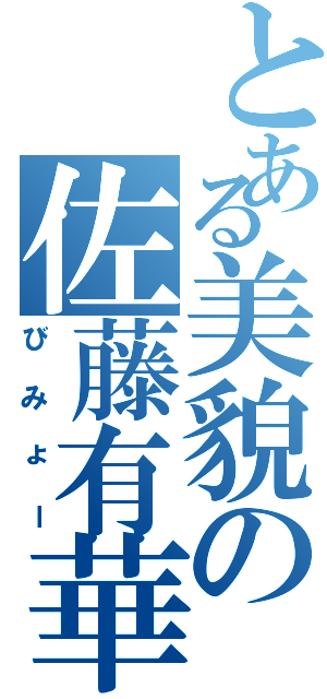 とある美貌の佐藤有華（びみょー）