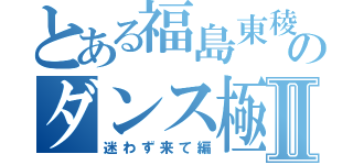 とある福島東稜高校のダンス極Ⅱ（迷わず来て編）