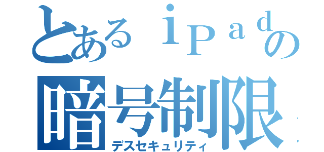 とあるｉＰａｄの暗号制限（デスセキュリティ）