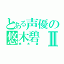 とある声優の悠木碧Ⅱ（悠木碧）