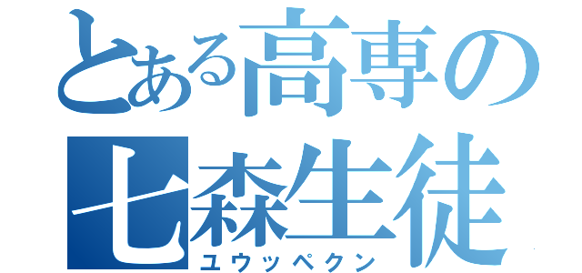 とある高専の七森生徒（ユウッペクン）