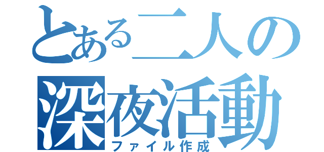 とある二人の深夜活動（ファイル作成）