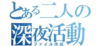 とある二人の深夜活動（ファイル作成）