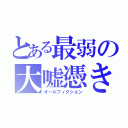 とある最弱の大嘘憑き（オールフィクション）