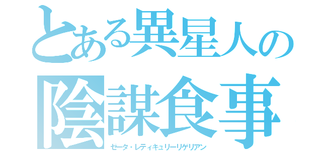 とある異星人の陰謀食事（ゼータ・レティキュリーリゲリアン）