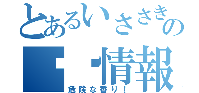 とあるいささきの㊙︎情報（危険な香り！）