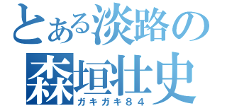 とある淡路の森垣壮史（ガキガキ８４）