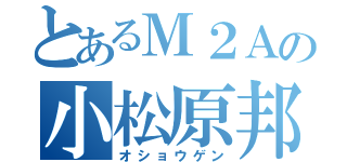 とあるＭ２Ａの小松原邦信（オショウゲン）