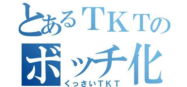 とあるＴＫＴのボッチ化（くっさいＴＫＴ）