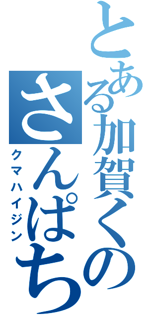 とある加賀くのさんぱち（クマハイジン）