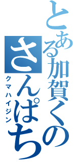 とある加賀くのさんぱち（クマハイジン）