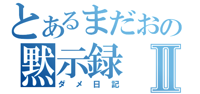 とあるまだおの黙示録Ⅱ（ダメ日記）