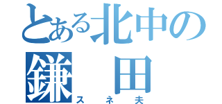 とある北中の鎌　田（スネ夫）