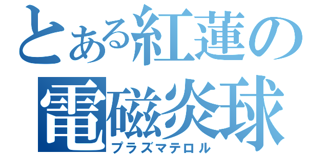 とある紅蓮の電磁炎球（プラズマテロル）