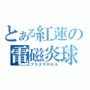 とある紅蓮の電磁炎球（プラズマテロル）