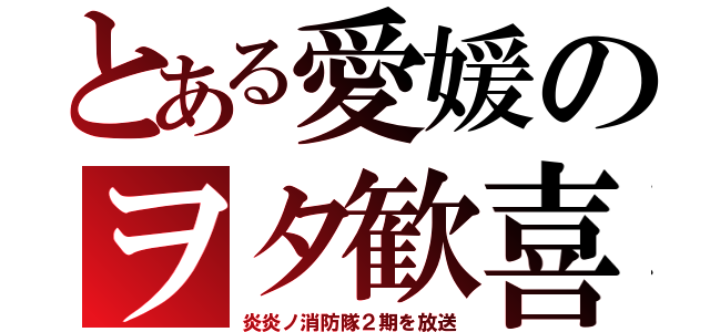 とある愛媛のヲタ歓喜（炎炎ノ消防隊２期を放送）