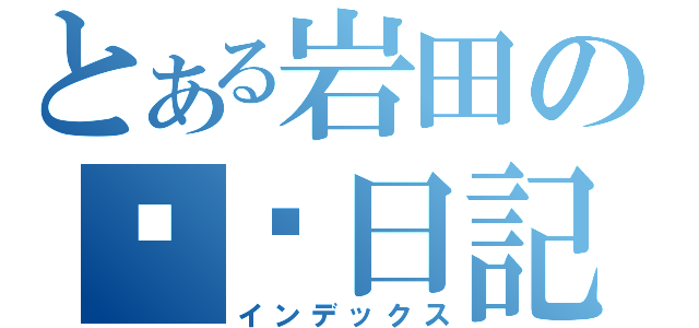 とある岩田の日記（インデックス）