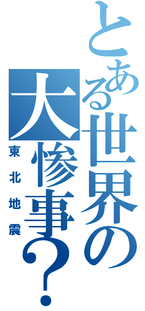 とある世界の大惨事？（東北地震）