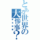 とある世界の大惨事？（東北地震）