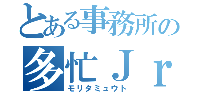 とある事務所の多忙Ｊｒ（モリタミュウト）