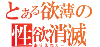 とある欲薄の性欲消滅（ありえねぇー）