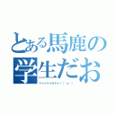 とある馬鹿の学生だお（トゥットゥルトゥー（＾ω＾））