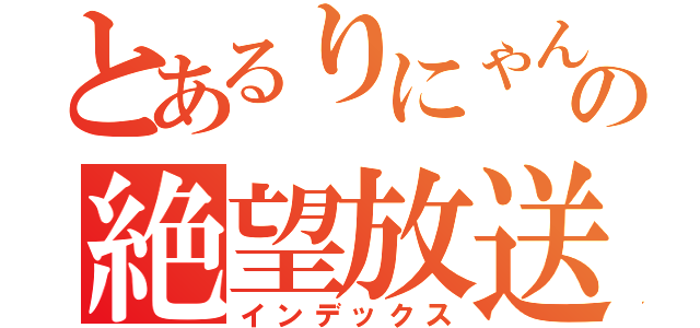 とあるりにゃんの絶望放送（インデックス）